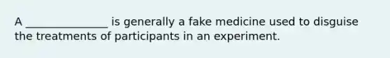 A _______________ is generally a fake medicine used to disguise the treatments of participants in an experiment.