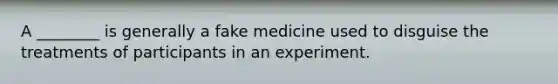 A ________ is generally a fake medicine used to disguise the treatments of participants in an experiment.