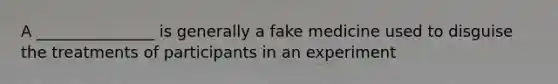 A _______________ is generally a fake medicine used to disguise the treatments of participants in an experiment