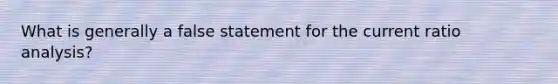 What is generally a false statement for the current ratio analysis?