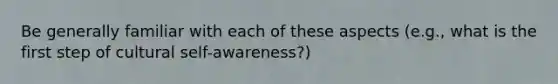 Be generally familiar with each of these aspects (e.g., what is the first step of cultural self-awareness?)