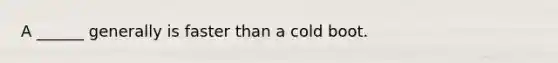 A ______ generally is faster than a cold boot.