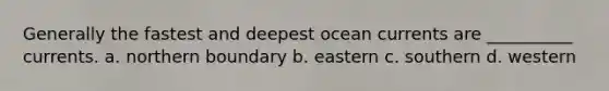 Generally the fastest and deepest ocean currents are __________ currents. a. northern boundary b. eastern c. southern d. western