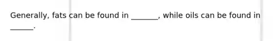 Generally, fats can be found in _______, while oils can be found in ______.