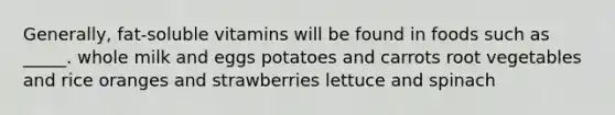 ​Generally, fat-soluble vitamins will be found in foods such as _____. whole milk and eggs​ potatoes and carrots ​root vegetables and rice​ oranges and strawberries​ lettuce and spinach