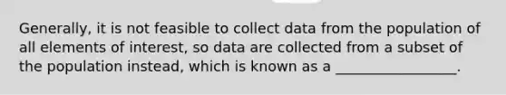 Generally, it is not feasible to collect data from the population of all elements of interest, so data are collected from a subset of the population instead, which is known as a _________________.