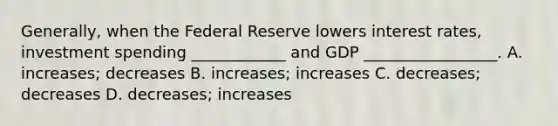 Generally, when the Federal Reserve lowers interest rates, investment spending ____________ and GDP _________________. A. increases; decreases B. increases; increases C. decreases; decreases D. decreases; increases