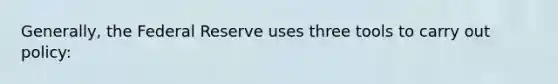 Generally, the Federal Reserve uses three tools to carry out policy: