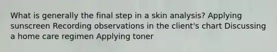 What is generally the final step in a skin analysis? Applying sunscreen Recording observations in the client's chart Discussing a home care regimen Applying toner