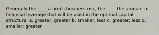 Generally the ____ a firm's business risk, the ____ the amount of financial leverage that will be used in the optimal capital structure. a. greater; greater b. smaller; less c. greater; less d. smaller; greater