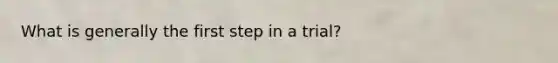 What is generally the first step in a trial?