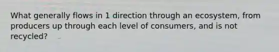 What generally flows in 1 direction through an ecosystem, from producers up through each level of consumers, and is not recycled?