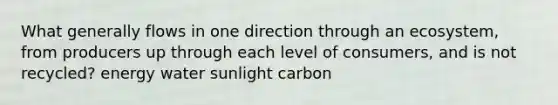 What generally flows in one direction through an ecosystem, from producers up through each level of consumers, and is not recycled? energy water sunlight carbon