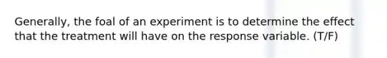 Generally, the foal of an experiment is to determine the effect that the treatment will have on the response variable. (T/F)