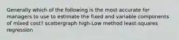 Generally which of the following is the most accurate for managers to use to estimate the fixed and variable components of mixed cost? scattergraph high-Low method least-squares regression