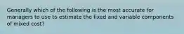 Generally which of the following is the most accurate for managers to use to estimate the fixed and variable components of mixed cost?