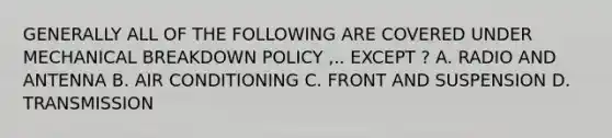 GENERALLY ALL OF THE FOLLOWING ARE COVERED UNDER MECHANICAL BREAKDOWN POLICY ,.. EXCEPT ? A. RADIO AND ANTENNA B. AIR CONDITIONING C. FRONT AND SUSPENSION D. TRANSMISSION