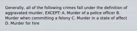 Generally, all of the following crimes fall under the definition of aggravated murder, EXCEPT: A. Murder of a police officer B. Murder when committing a felony C. Murder in a state of affect D. Murder for hire