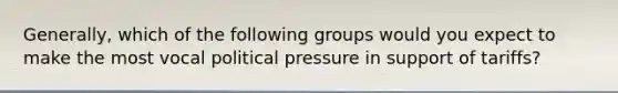 Generally, which of the following groups would you expect to make the most vocal political pressure in support of tariffs?