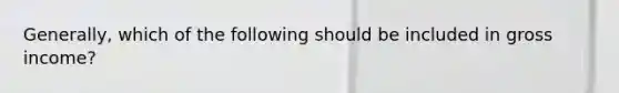 Generally, which of the following should be included in gross income?