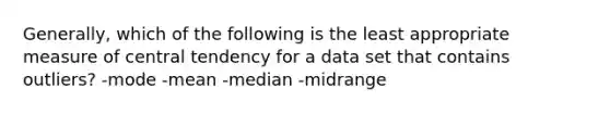 Generally, which of the following is the least appropriate measure of central tendency for a data set that contains outliers? -mode -mean -median -midrange