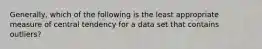 Generally, which of the following is the least appropriate measure of central tendency for a data set that contains outliers?