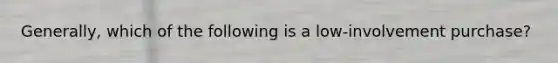 Generally, which of the following is a low-involvement purchase?