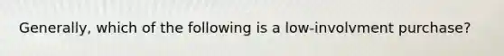 Generally, which of the following is a low-involvment purchase?