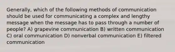 Generally, which of the following methods of communication should be used for communicating a complex and lengthy message when the message has to pass through a number of people? A) grapevine communication B) written communication C) oral communication D) nonverbal communication E) filtered communication