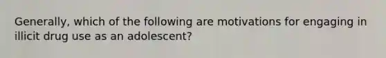 Generally, which of the following are motivations for engaging in illicit drug use as an adolescent?