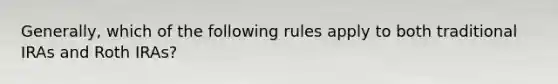 Generally, which of the following rules apply to both traditional IRAs and Roth IRAs?