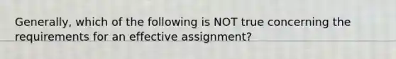 Generally, which of the following is NOT true concerning the requirements for an effective assignment?