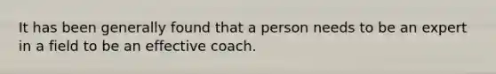 It has been generally found that a person needs to be an expert in a field to be an effective coach.