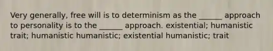 Very generally, free will is to determinism as the ______ approach to personality is to the ______ approach. existential; humanistic trait; humanistic humanistic; existential humanistic; trait