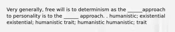 Very generally, free will is to determinism as the ______approach to personality is to the ______ approach. . humanistic; existential existential; humanistic trait; humanistic humanistic; trait