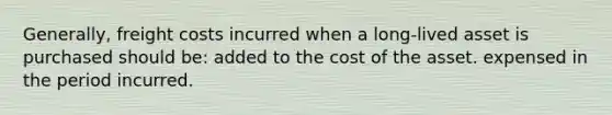 Generally, freight costs incurred when a long-lived asset is purchased should be: added to the cost of the asset. expensed in the period incurred.