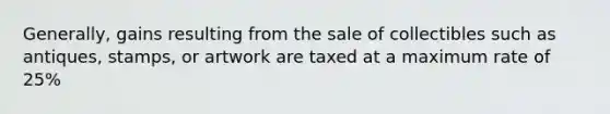 Generally, gains resulting from the sale of collectibles such as antiques, stamps, or artwork are taxed at a maximum rate of 25%