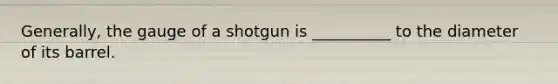 Generally, the gauge of a shotgun is __________ to the diameter of its barrel.