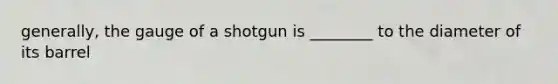 generally, the gauge of a shotgun is ________ to the diameter of its barrel