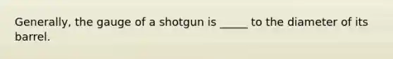 Generally, the gauge of a shotgun is _____ to the diameter of its barrel.