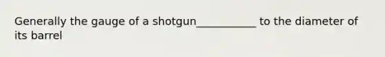 Generally the gauge of a shotgun___________ to the diameter of its barrel