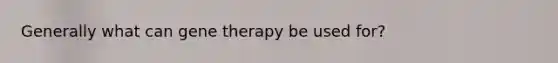 Generally what can gene therapy be used for?