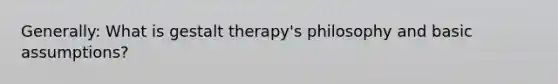 Generally: What is gestalt therapy's philosophy and basic assumptions?