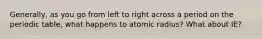 Generally, as you go from left to right across a period on the periodic table, what happens to atomic radius? What about IE?