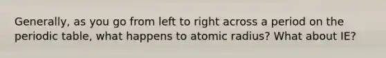 Generally, as you go from left to right across a period on the periodic table, what happens to atomic radius? What about IE?