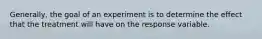 Generally, the goal of an experiment is to determine the effect that the treatment will have on the response variable.