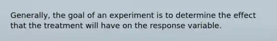 Generally, the goal of an experiment is to determine the effect that the treatment will have on the response variable.