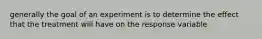 generally the goal of an experiment is to determine the effect that the treatment will have on the response variable