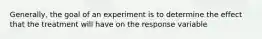 Generally, the goal of an experiment is to determine the effect that the treatment will have on the response variable