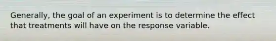 Generally, the goal of an experiment is to determine the effect that treatments will have on the response variable.